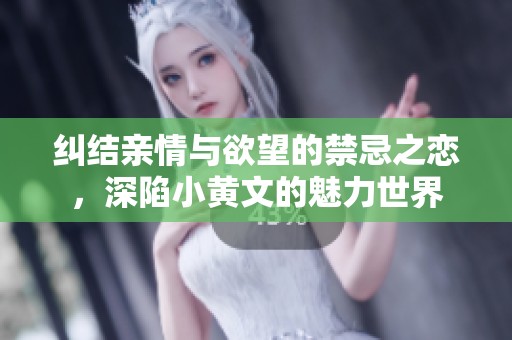 纠结亲情与欲望的禁忌之恋，深陷小黄文的魅力世界