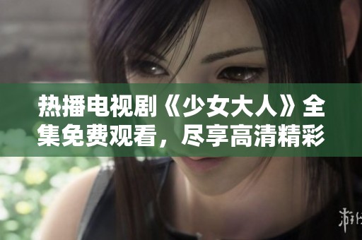 热播电视剧《少女大人》全集免费观看，尽享高清精彩剧情