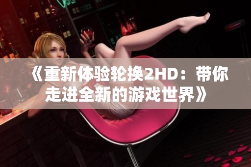 《重新体验轮换2HD：带你走进全新的游戏世界》