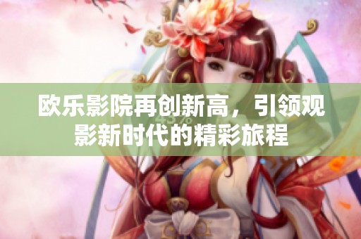 欧乐影院再创新高，引领观影新时代的精彩旅程