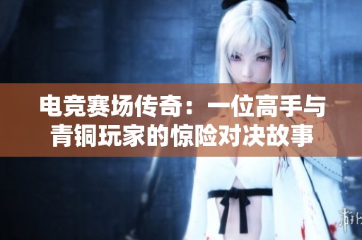 电竞赛场传奇：一位高手与青铜玩家的惊险对决故事