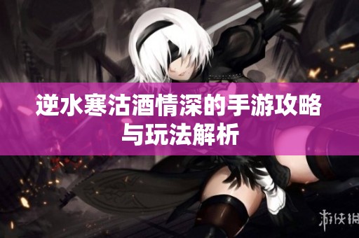 逆水寒沽酒情深的手游攻略与玩法解析