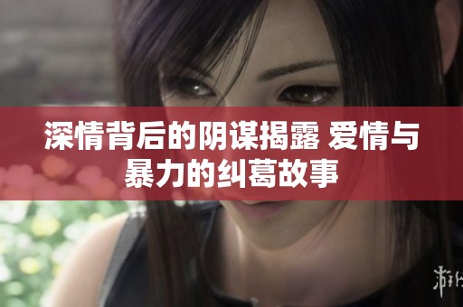 深情背后的阴谋揭露 爱情与暴力的纠葛故事