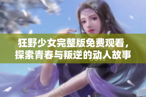 狂野少女完整版免费观看，探索青春与叛逆的动人故事