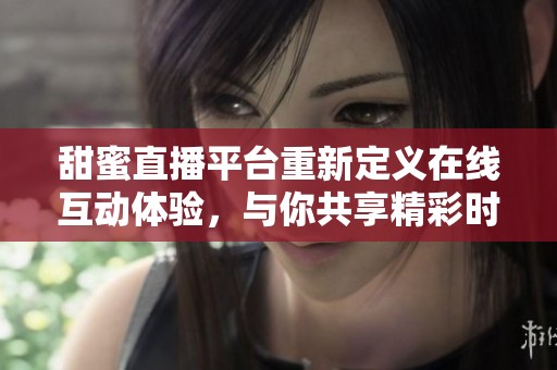 甜蜜直播平台重新定义在线互动体验，与你共享精彩时刻