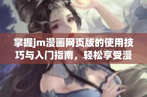 掌握jm漫画网页版的使用技巧与入门指南，轻松享受漫画乐趣