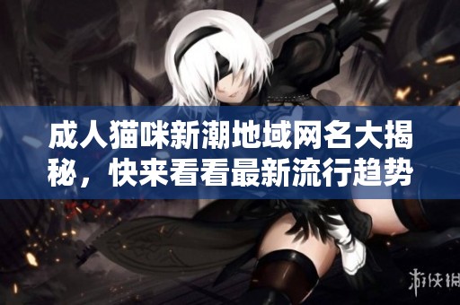 成人猫咪新潮地域网名大揭秘，快来看看最新流行趋势！