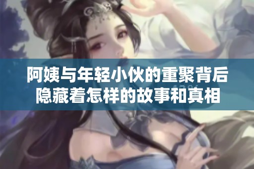 阿姨与年轻小伙的重聚背后隐藏着怎样的故事和真相