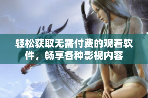 轻松获取无需付费的观看软件，畅享各种影视内容