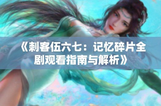 《刺客伍六七：记忆碎片全剧观看指南与解析》