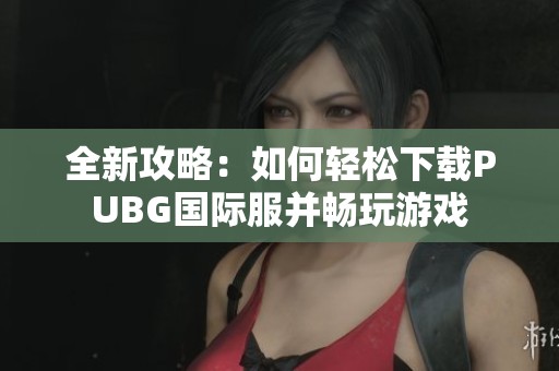 全新攻略：如何轻松下载PUBG国际服并畅玩游戏