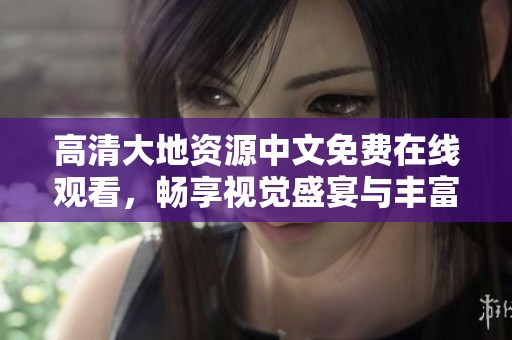 高清大地资源中文免费在线观看，畅享视觉盛宴与丰富内容