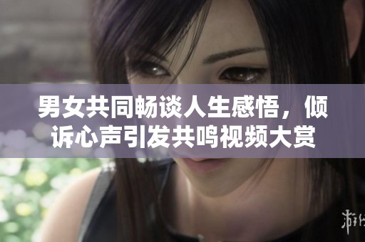 男女共同畅谈人生感悟，倾诉心声引发共鸣视频大赏