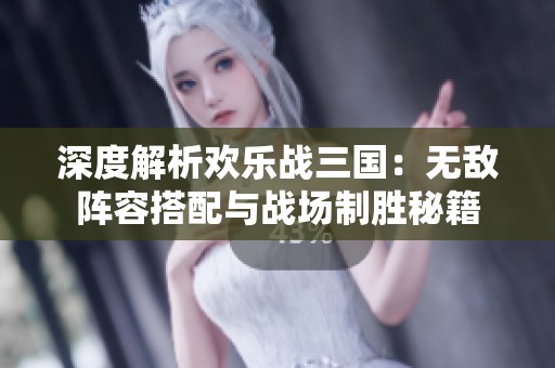 深度解析欢乐战三国：无敌阵容搭配与战场制胜秘籍