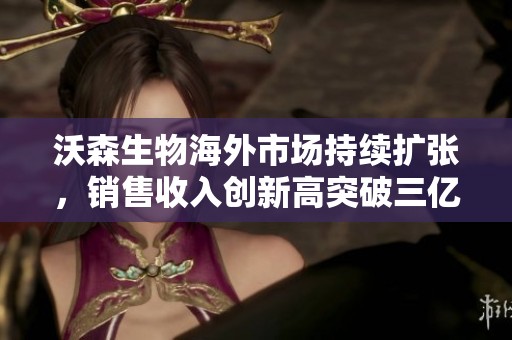 沃森生物海外市场持续扩张，销售收入创新高突破三亿大关