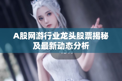 A股网游行业龙头股票揭秘及最新动态分析