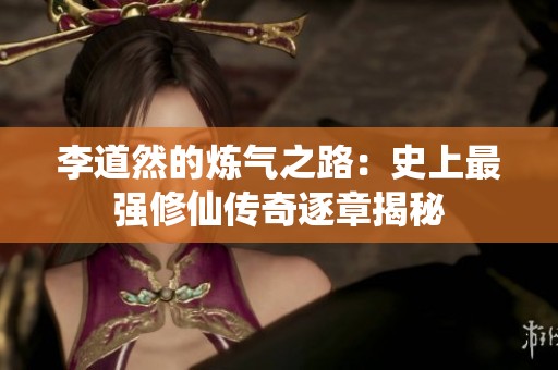 李道然的炼气之路：史上最强修仙传奇逐章揭秘