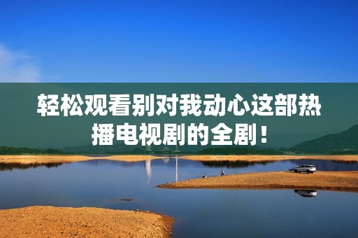 轻松观看别对我动心这部热播电视剧的全剧！