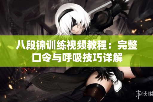 八段锦训练视频教程：完整口令与呼吸技巧详解