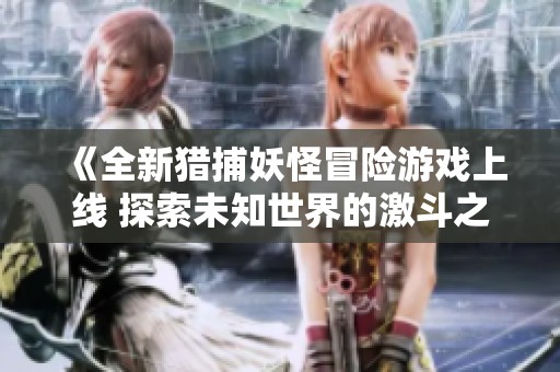 《全新猎捕妖怪冒险游戏上线 探索未知世界的激斗之旅》
