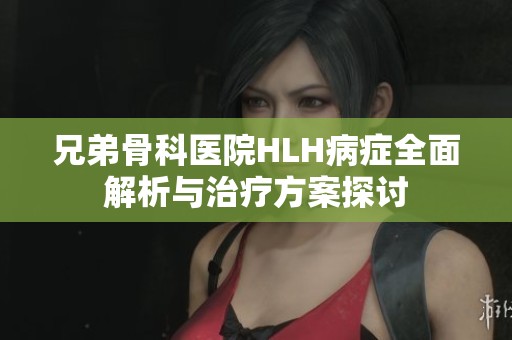 兄弟骨科医院HLH病症全面解析与治疗方案探讨