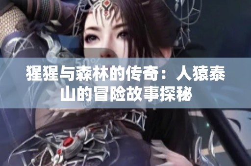猩猩与森林的传奇：人猿泰山的冒险故事探秘