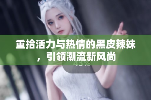 重拾活力与热情的黑皮辣妹，引领潮流新风尚