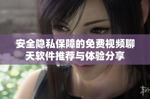 安全隐私保障的免费视频聊天软件推荐与体验分享