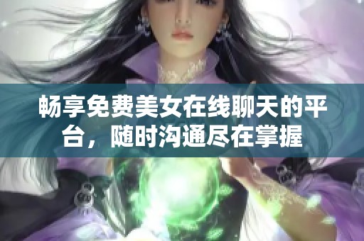 畅享免费美女在线聊天的平台，随时沟通尽在掌握