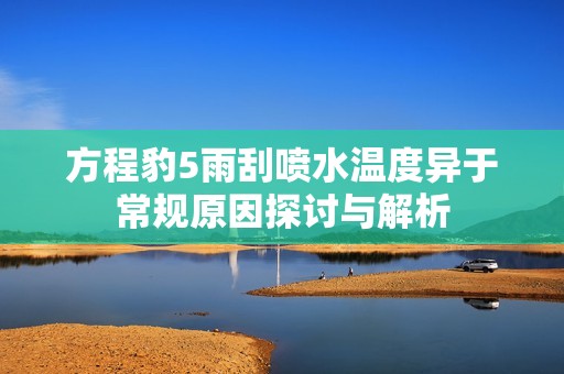 方程豹5雨刮喷水温度异于常规原因探讨与解析