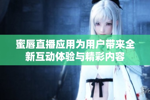 蜜唇直播应用为用户带来全新互动体验与精彩内容
