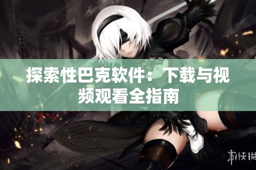 探索性巴克软件：下载与视频观看全指南