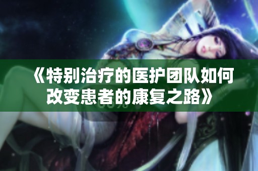 《特别治疗的医护团队如何改变患者的康复之路》