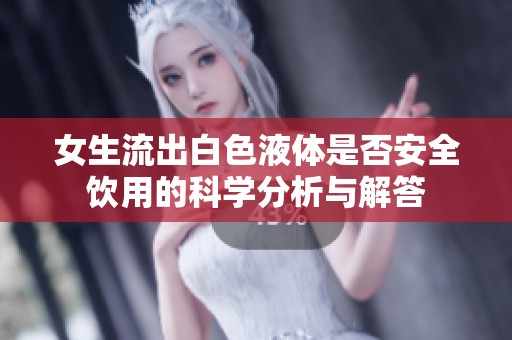 女生流出白色液体是否安全饮用的科学分析与解答