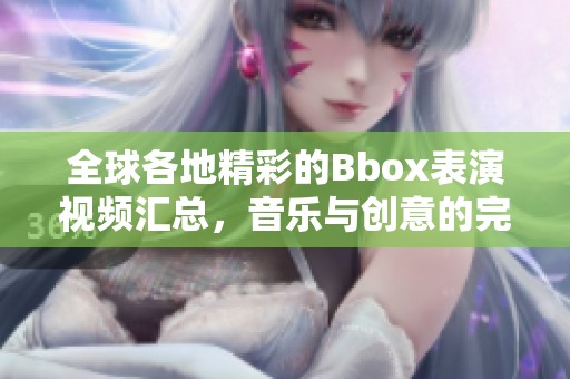 全球各地精彩的Bbox表演视频汇总，音乐与创意的完美结合
