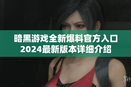暗黑游戏全新爆料官方入口2024最新版本详细介绍