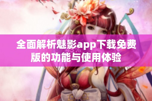 全面解析魅影app下载免费版的功能与使用体验