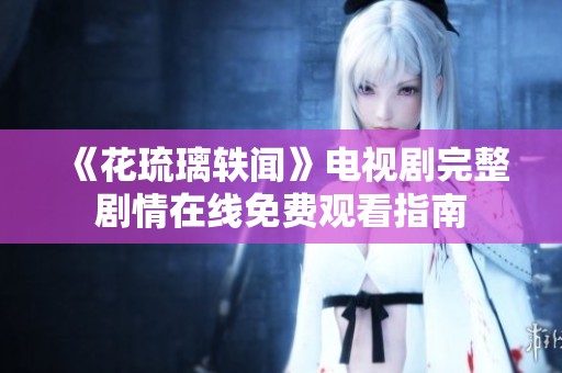 《花琉璃轶闻》电视剧完整剧情在线免费观看指南