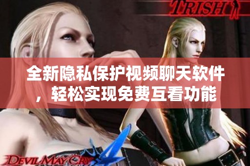 全新隐私保护视频聊天软件，轻松实现免费互看功能