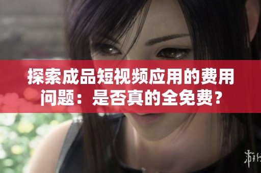 探索成品短视频应用的费用问题：是否真的全免费？