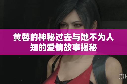 黄蓉的神秘过去与她不为人知的爱情故事揭秘
