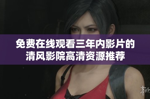 免费在线观看三年内影片的清风影院高清资源推荐