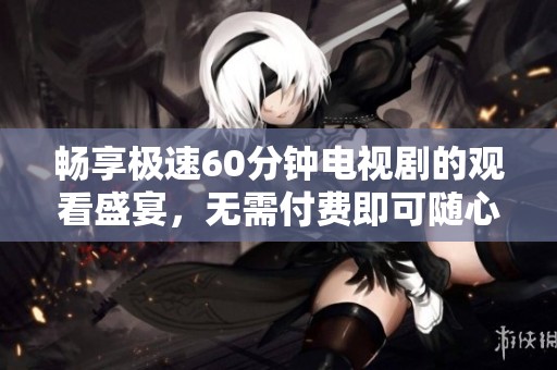 畅享极速60分钟电视剧的观看盛宴，无需付费即可随心欣赏