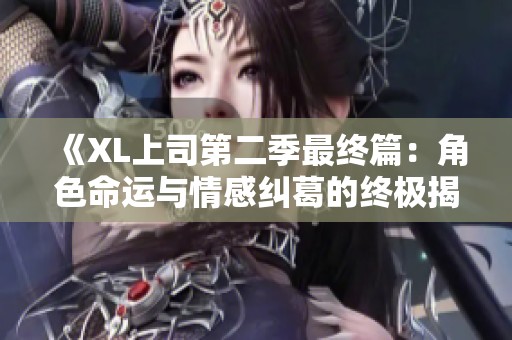 《XL上司第二季最终篇：角色命运与情感纠葛的终极揭晓》