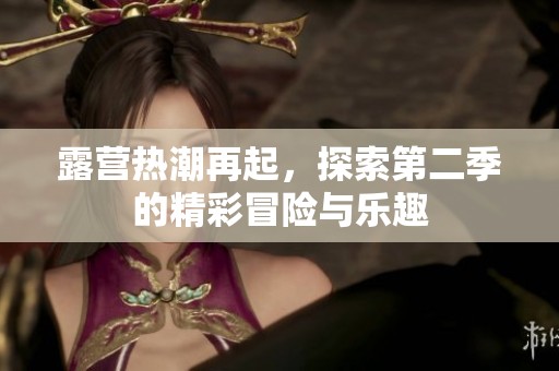 露营热潮再起，探索第二季的精彩冒险与乐趣