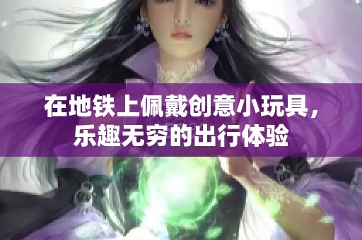 在地铁上佩戴创意小玩具，乐趣无穷的出行体验
