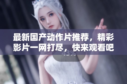 最新国产动作片推荐，精彩影片一网打尽，快来观看吧！