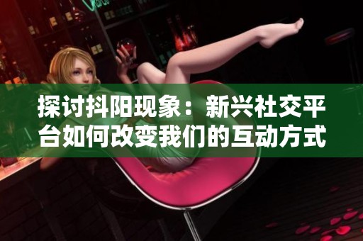 探讨抖阳现象：新兴社交平台如何改变我们的互动方式