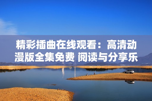 精彩插曲在线观看：高清动漫版全集免费 阅读与分享乐趣无限
