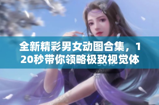 全新精彩男女动图合集，120秒带你领略极致视觉体验